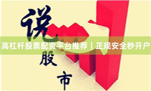 高杠杆股票配资平台推荐｜正规安全秒开户