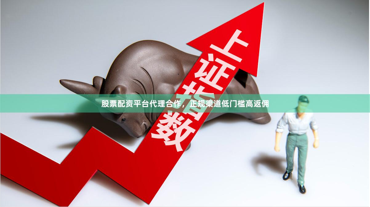 股票配资平台代理合作，正规渠道低门槛高返佣