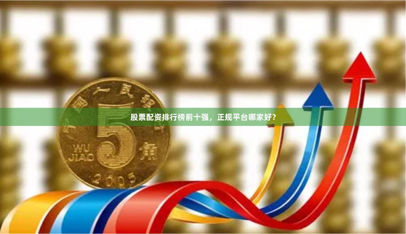 股票配资排行榜前十强，正规平台哪家好？