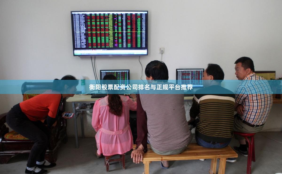 衡阳股票配资公司排名与正规平台推荐