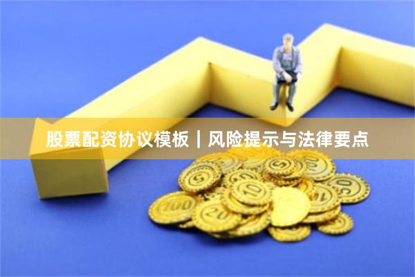 股票配资协议模板｜风险提示与法律要点