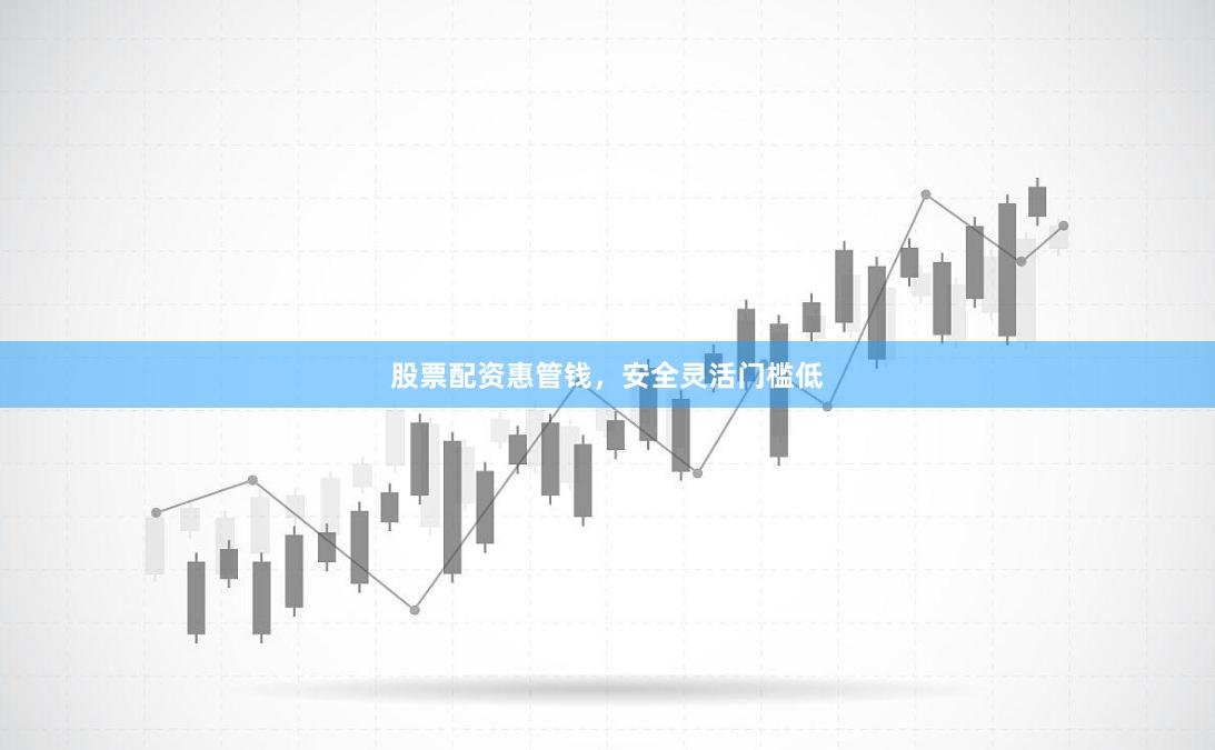 股票配资惠管钱，安全灵活门槛低