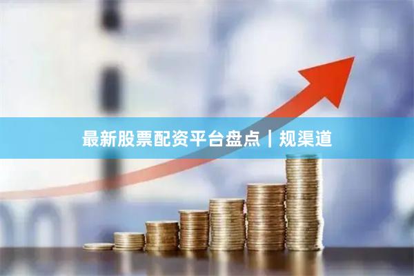 最新股票配资平台盘点｜规渠道