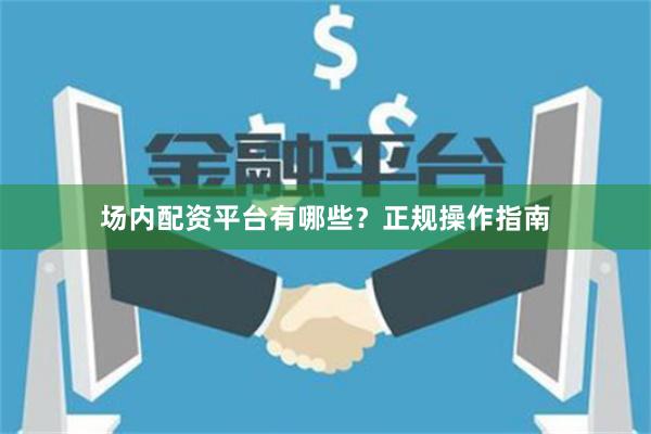 场内配资平台有哪些？正规操作指南