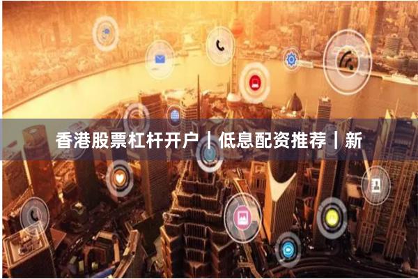 香港股票杠杆开户｜低息配资推荐｜新