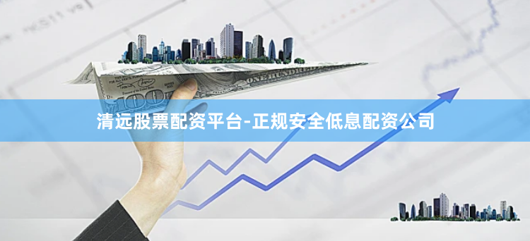 清远股票配资平台-正规安全低息配资公司