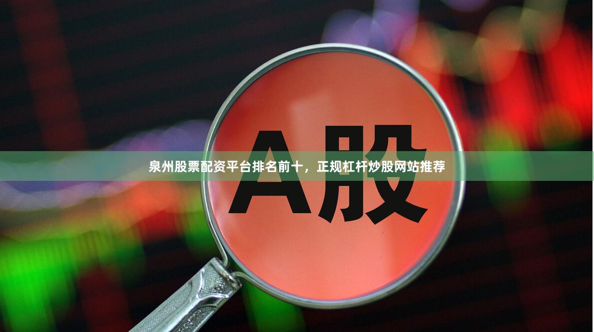 泉州股票配资平台排名前十，正规杠杆炒股网站推荐