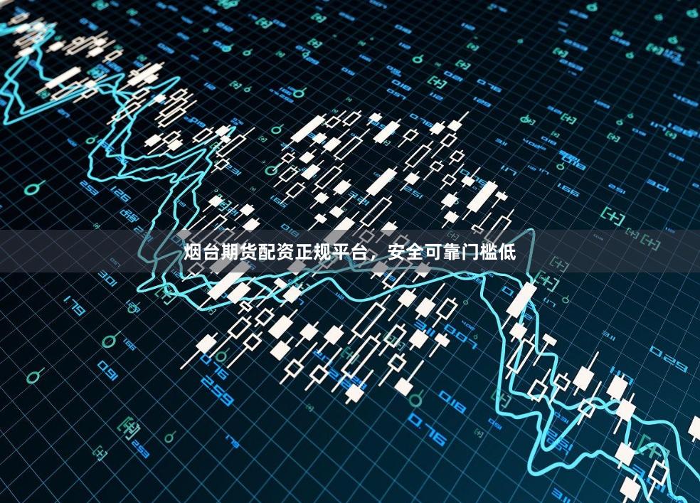 烟台期货配资正规平台，安全可靠门槛低