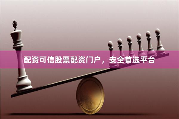 配资可信股票配资门户，安全首选平台