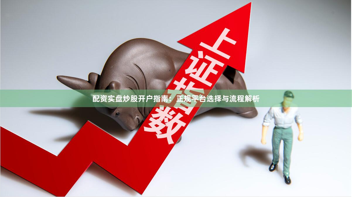 配资实盘炒股开户指南：正规平台选择与流程解析