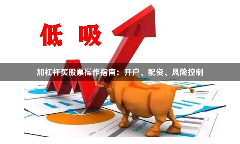 加杠杆买股票操作指南：开户、配资、风险控制