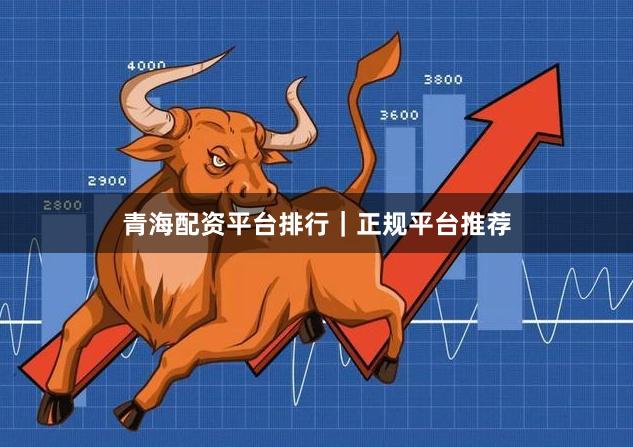 青海配资平台排行｜正规平台推荐