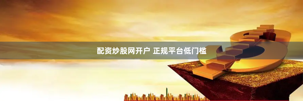 配资炒股网开户 正规平台低门槛