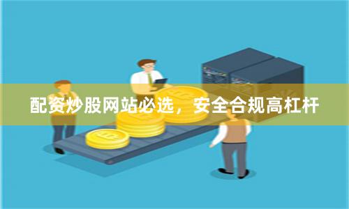 配资炒股网站必选，安全合规高杠杆