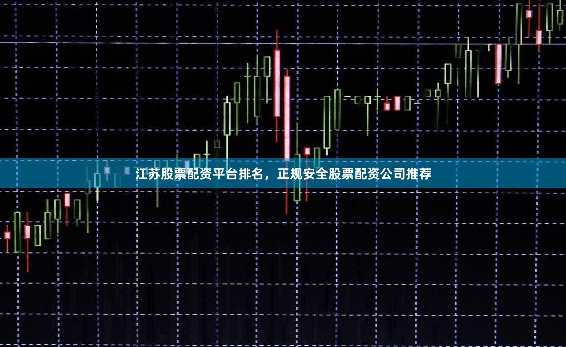 江苏股票配资平台排名，正规安全股票配资公司推荐