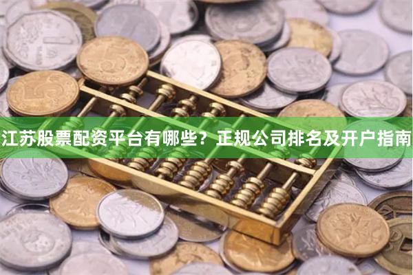 江苏股票配资平台有哪些？正规公司排名及开户指南