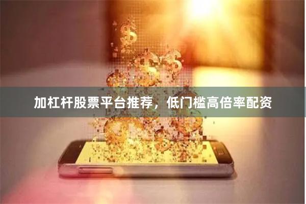 加杠杆股票平台推荐，低门槛高倍率配资