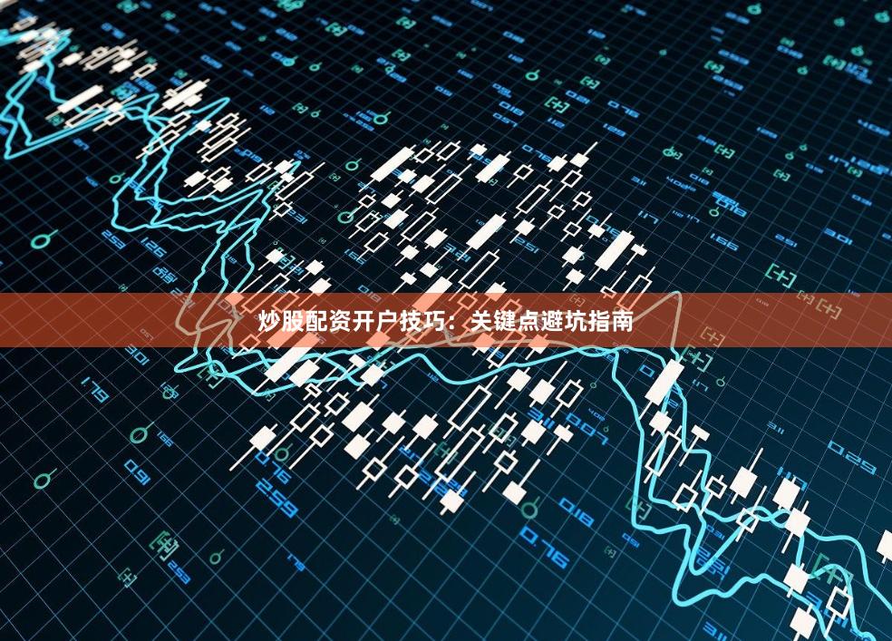 炒股配资开户技巧：关键点避坑指南