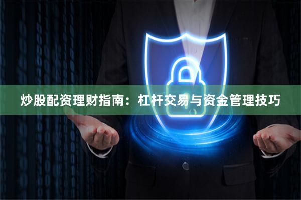 炒股配资理财指南：杠杆交易与资金管理技巧