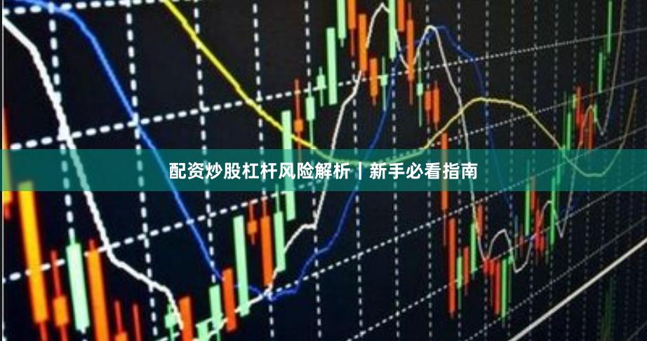 配资炒股杠杆风险解析｜新手必看指南