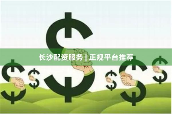 长沙配资服务 | 正规平台推荐