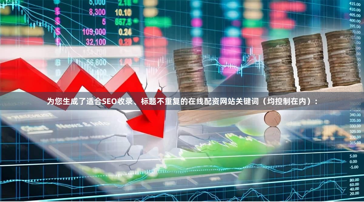 为您生成了适合SEO收录、标题不重复的在线配资网站关键词（均控制在内）：
