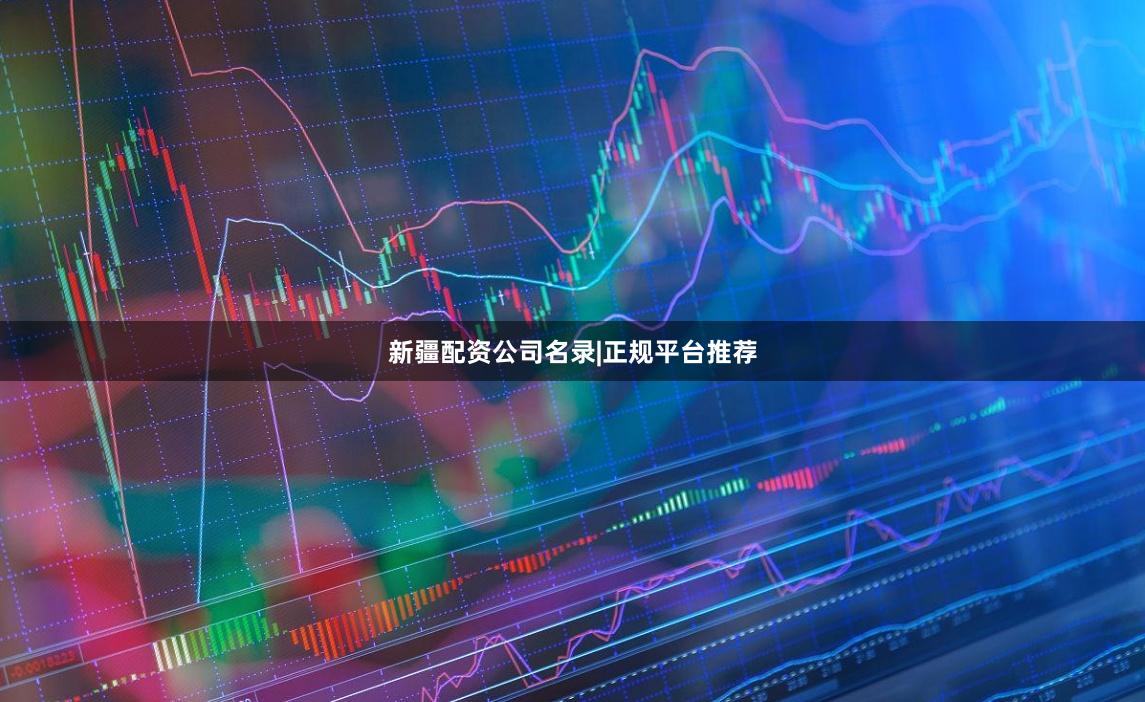 新疆配资公司名录|正规平台推荐