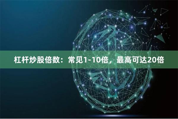 杠杆炒股倍数：常见1-10倍，最高可达20倍