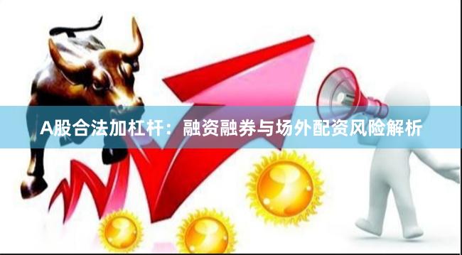 A股合法加杠杆：融资融券与场外配资风险解析