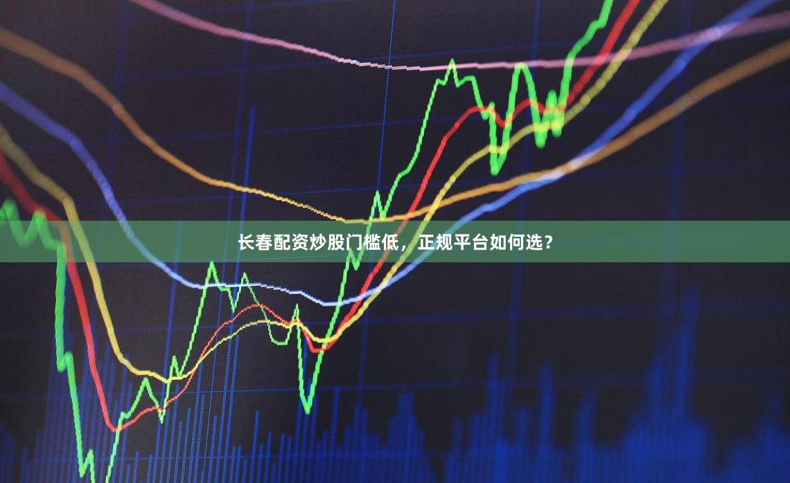长春配资炒股门槛低，正规平台如何选？
