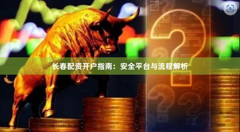 长春配资开户指南：安全平台与流程解析