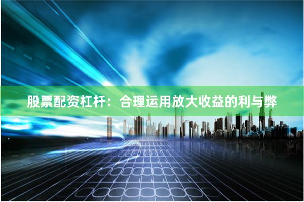 股票配资杠杆：合理运用放大收益的利与弊