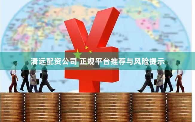 清远配资公司 正规平台推荐与风险提示
