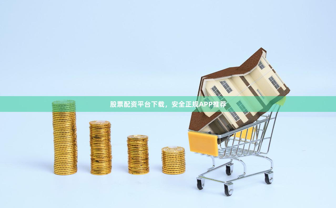 股票配资平台下载，安全正规APP推荐